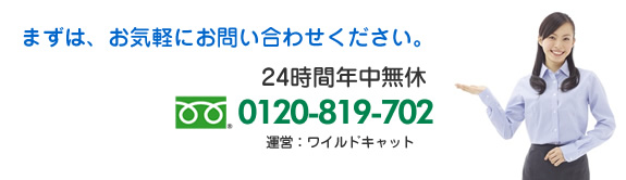 まずは、お気軽にお問い合わせください。24時間年中無休フリーダイアル0120-819-702 運営:ワイルドキャット